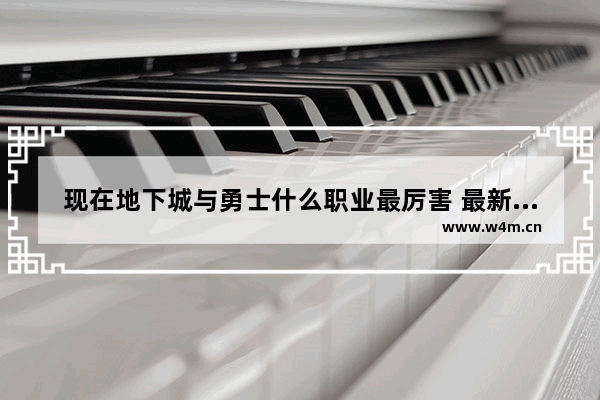 现在地下城与勇士什么职业最厉害 最新地下城与勇士职业排名