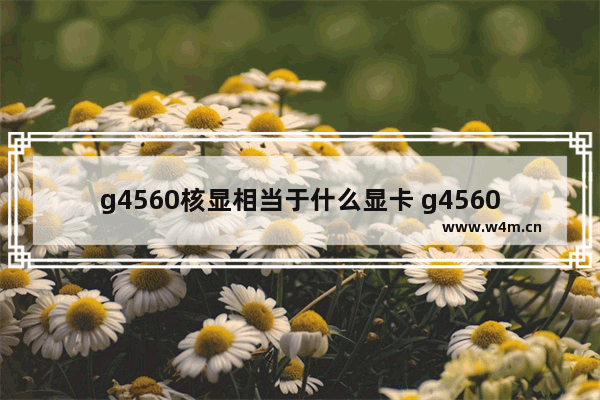 g4560核显相当于什么显卡 g4560 核显穿越火线