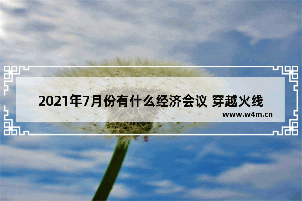 2021年7月份有什么经济会议 穿越火线2月份活动