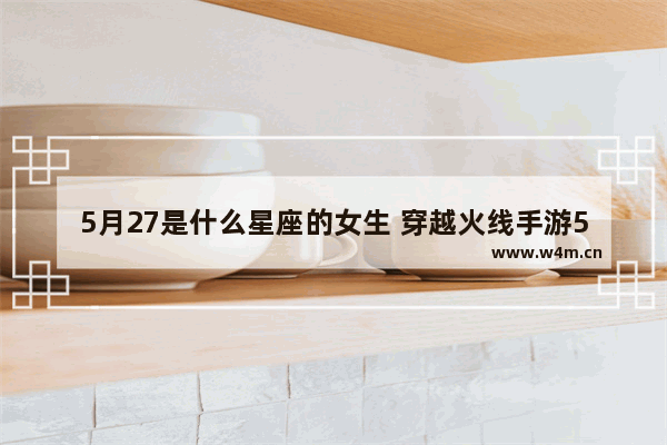 5月27是什么星座的女生 穿越火线手游5月27