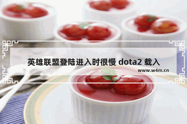 英雄联盟登陆进入时很慢 dota2 载入慢