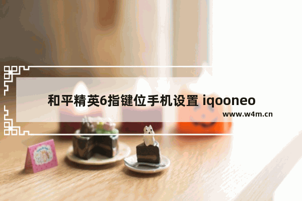 和平精英6指键位手机设置 iqooneo7竞速版和平精英设置