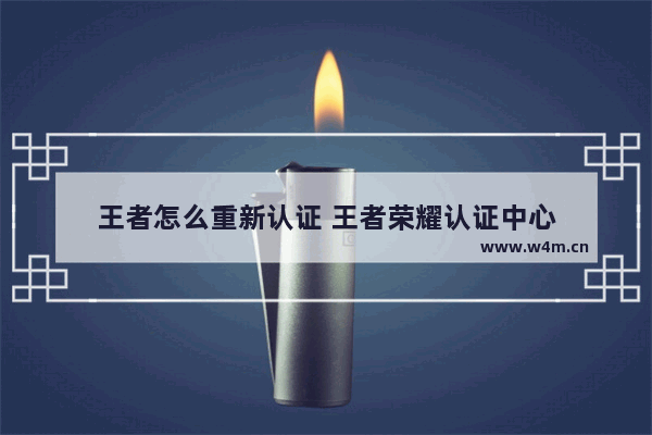 王者怎么重新认证 王者荣耀认证中心