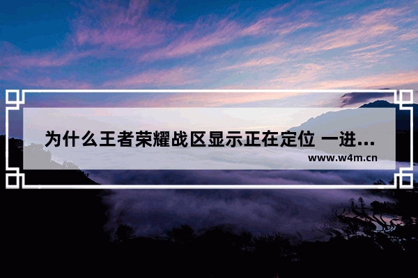 为什么王者荣耀战区显示正在定位 一进去王者荣耀就显示正在定位请稍后