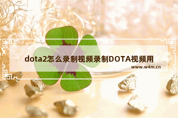 dota2怎么录制视频录制DOTA视频用什么软件 dota2音乐录制