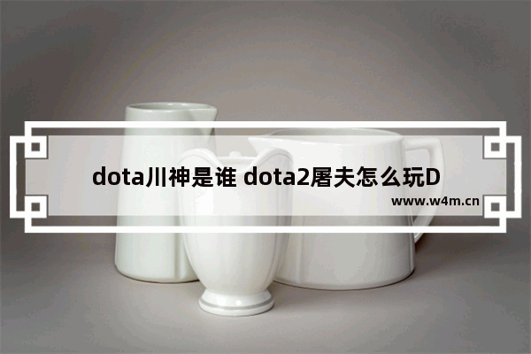 dota川神是谁 dota2屠夫怎么玩DOTA2屠夫玩法与出装推荐