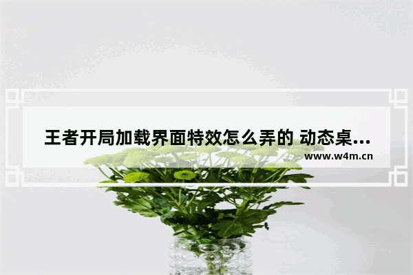 王者开局加载界面特效怎么弄的 动态桌面王者荣耀