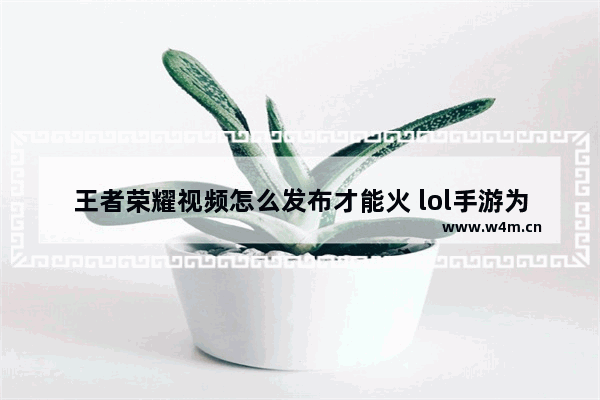 王者荣耀视频怎么发布才能火 lol手游为什么没有王者荣耀火