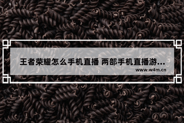 王者荣耀怎么手机直播 两部手机直播游戏的详细方法