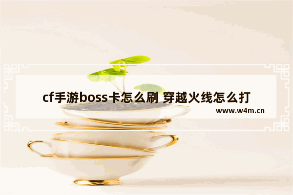 cf手游boss卡怎么刷 穿越火线怎么打boss