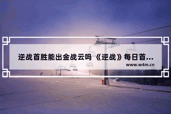 逆战首胜能出金战云吗 《逆战》每日首胜怎么才能爆永久/箱子该怎么开才爆极品