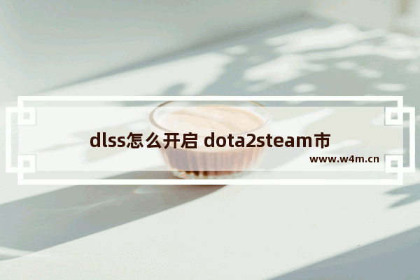 dlss怎么开启 dota2steam市场怎么进