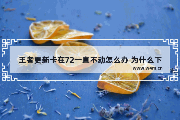 王者更新卡在72一直不动怎么办 为什么下载王者荣耀更新到72%就一直不更新了