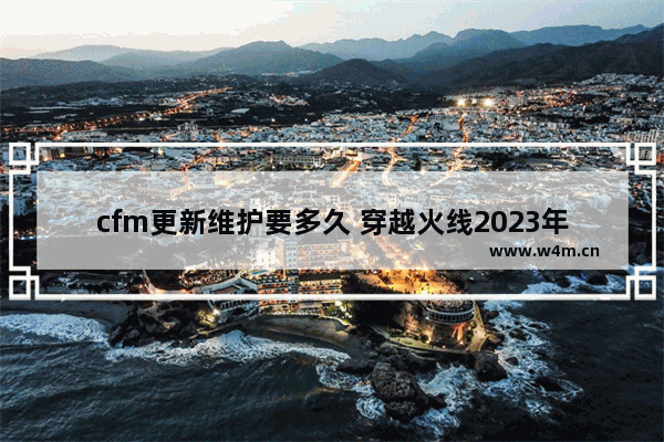 cfm更新维护要多久 穿越火线2023年新版本什么时候更新