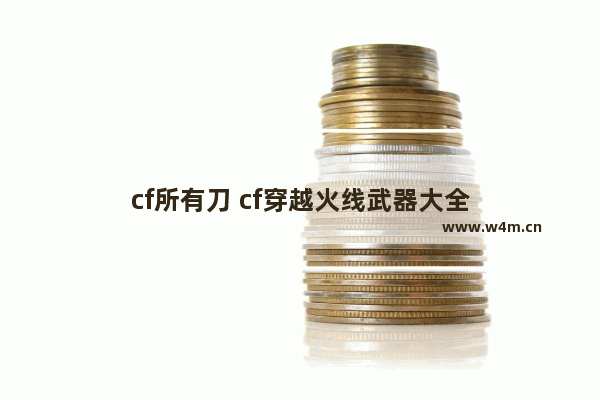 cf所有刀 cf穿越火线武器大全