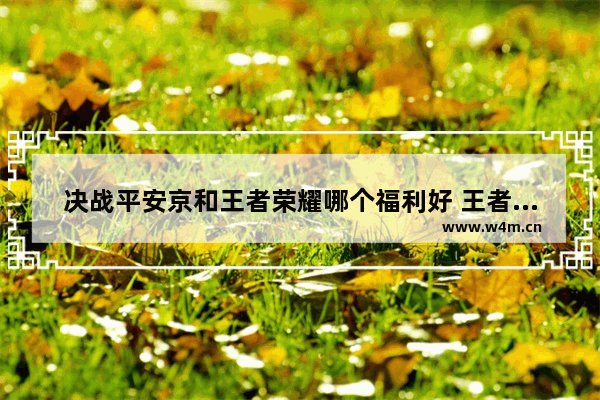 决战平安京和王者荣耀哪个福利好 王者荣耀决战