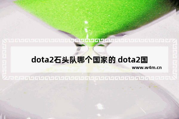 dota2石头队哪个国家的 dota2国内战队排名