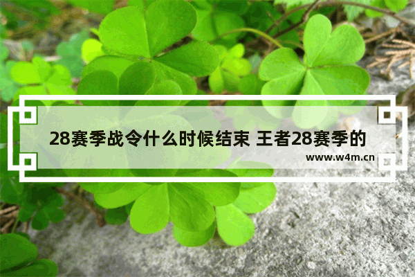 28赛季战令什么时候结束 王者28赛季的战令皮肤是什么