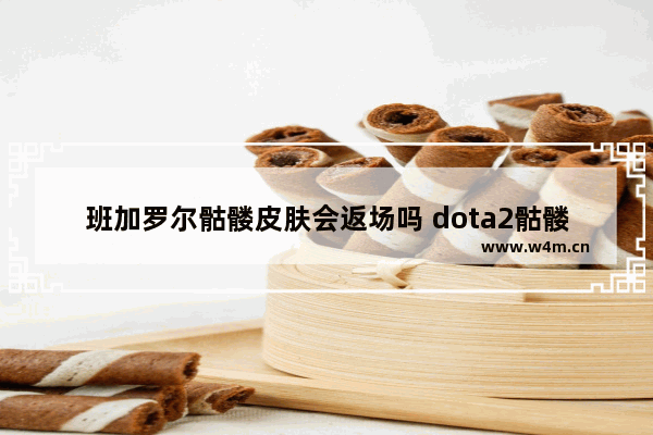 班加罗尔骷髅皮肤会返场吗 dota2骷髅王 特效