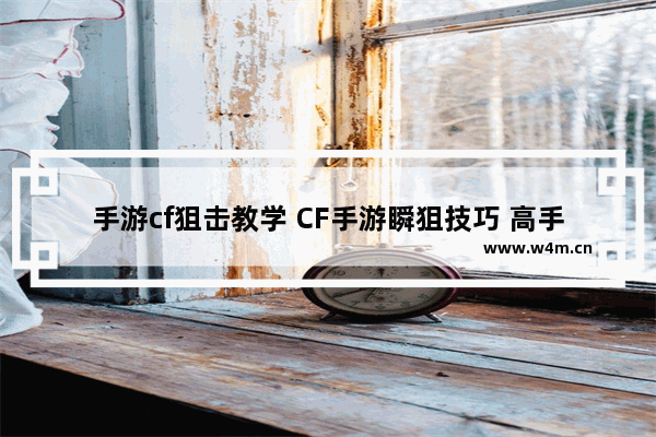 手游cf狙击教学 CF手游瞬狙技巧 高手玩家瞬狙技巧心得分享