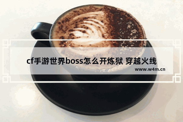 cf手游世界boss怎么开炼狱 穿越火线手游挑战炼狱