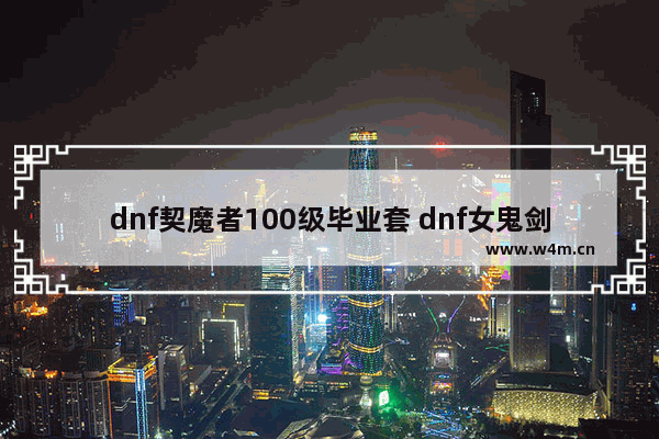 dnf契魔者100级毕业套 dnf女鬼剑一转转什么职业好呀 贫民新手玩家 之后又怎么转 觉醒什么呢