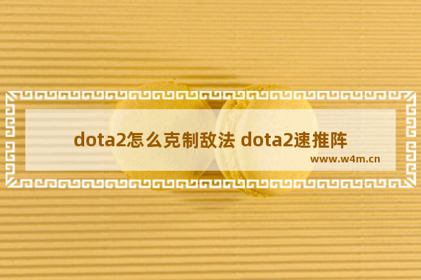 dota2怎么克制敌法 dota2速推阵容