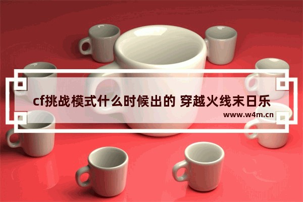 cf挑战模式什么时候出的 穿越火线末日乐章