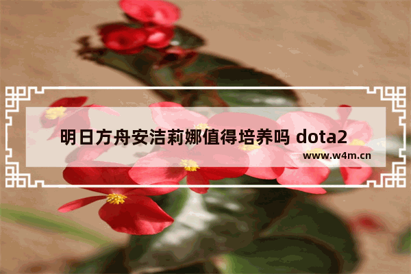 明日方舟安洁莉娜值得培养吗 dota2 莉娜 天赋