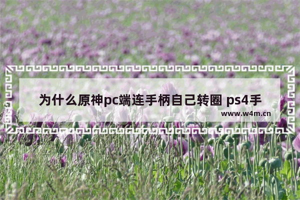 为什么原神pc端连手柄自己转圈 ps4手柄连接电脑一直转圈