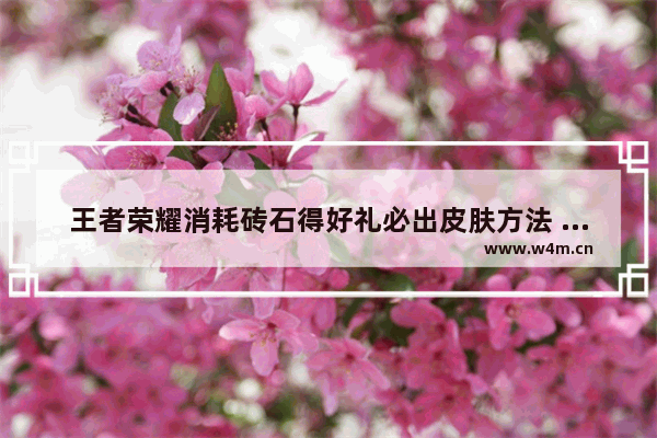 王者荣耀消耗砖石得好礼必出皮肤方法 王者荣耀战令任务钻石夺宝技巧