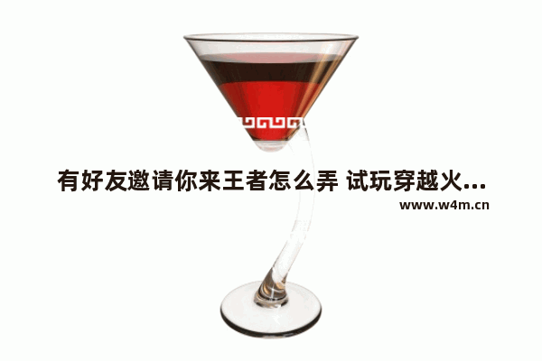 有好友邀请你来王者怎么弄 试玩穿越火线昵称