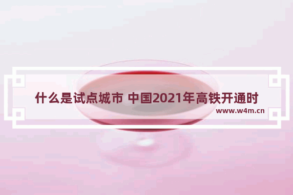 什么是试点城市 中国2021年高铁开通时间