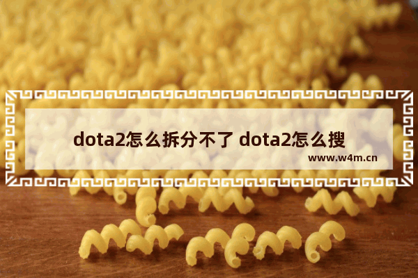 dota2怎么拆分不了 dota2怎么搜索录像