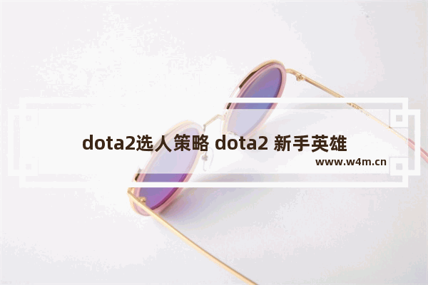 dota2选人策略 dota2 新手英雄推荐