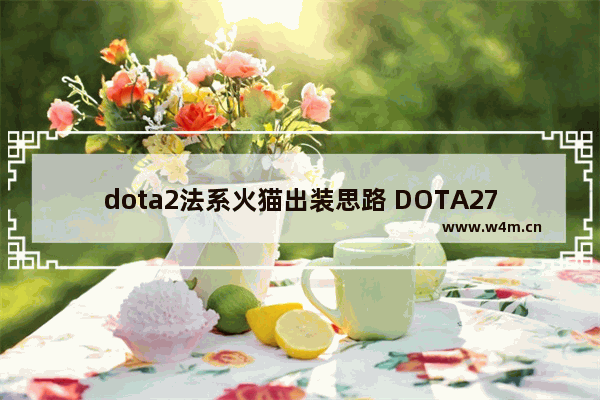 dota2法系火猫出装思路 DOTA27.0火猫怎么玩灰烬之灵出装及天赋加点讲解