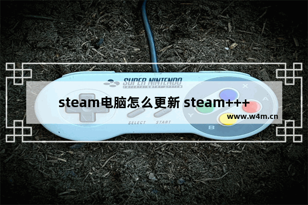 steam电脑怎么更新 steam++++如何提升dota2