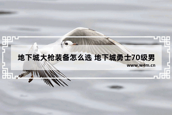 地下城大枪装备怎么选 地下城勇士70级男枪炮师带什么装备和首饰 详细理由