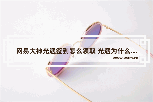 网易大神光遇签到怎么领取 光遇为什么做完每日任务没奖励