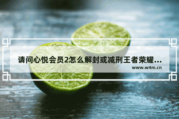 请问心悦会员2怎么解封或减刑王者荣耀账号 地下城账号封1年心悦能解封吗