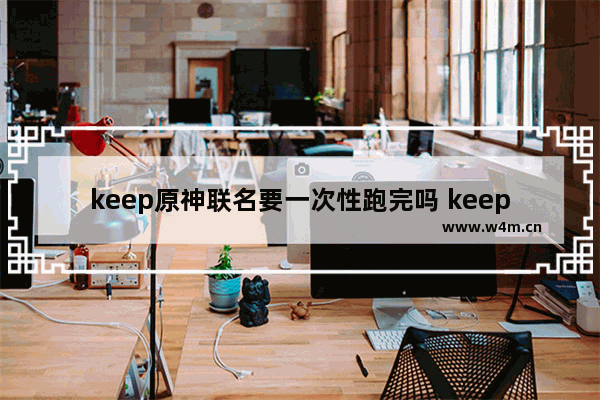 keep原神联名要一次性跑完吗 keep原石怎么获得