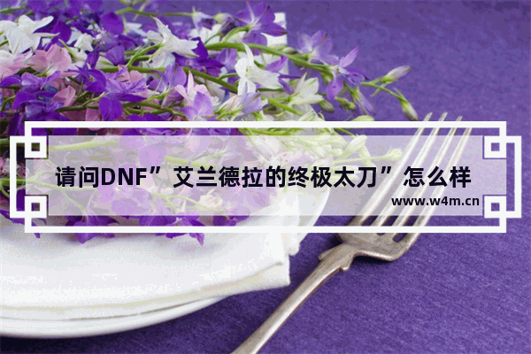 请问DNF”艾兰德拉的终极太刀”怎么样 DNF狂战最好史诗武器叫什么哪里爆