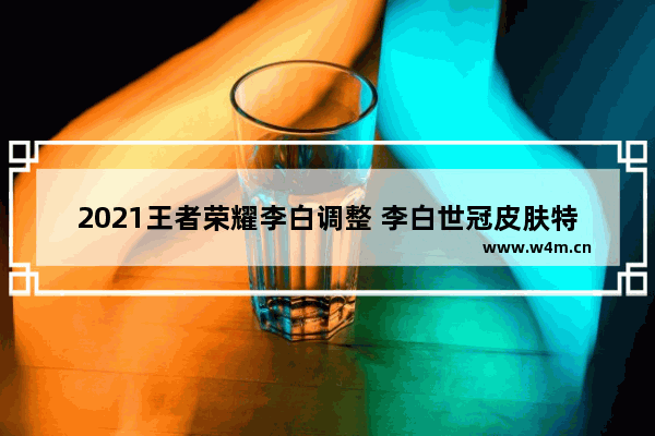 2021王者荣耀李白调整 李白世冠皮肤特效会被削吗