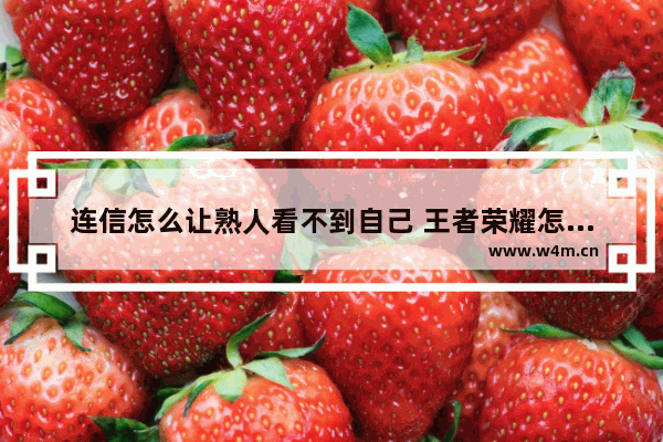 连信怎么让熟人看不到自己 王者荣耀怎么设置拒绝加好友