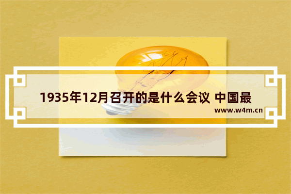 1935年12月召开的是什么会议 中国最多镇的县是哪个