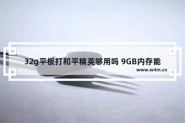 32g平板打和平精英够用吗 9GB内存能下载和平精英吗