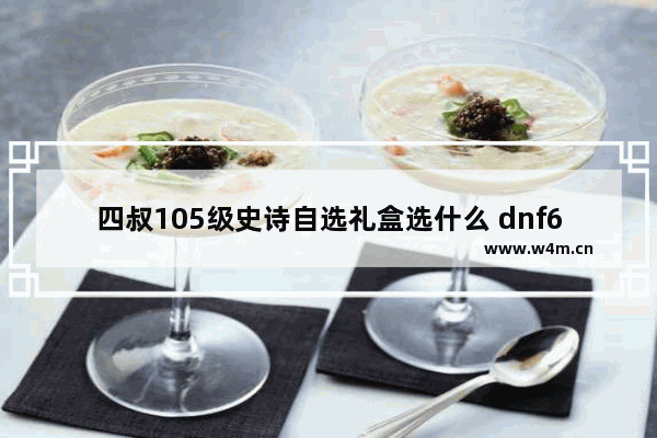 四叔105级史诗自选礼盒选什么 dnf60版本复仇者毕业装备