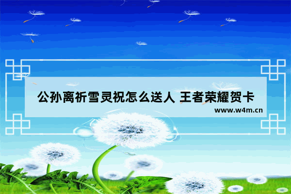 公孙离祈雪灵祝怎么送人 王者荣耀贺卡