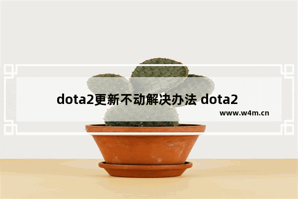 dota2更新不动解决办法 dota2 steam更新不了