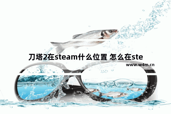 刀塔2在steam什么位置 怎么在steam上添加dota2